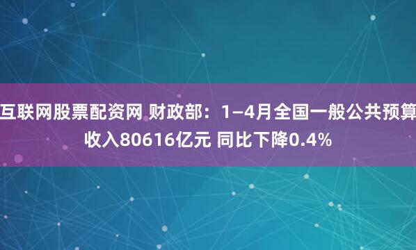 互联网股票配资网 财政部：1—4月全国一般公共预算收入80616亿元 同比下降0.4%