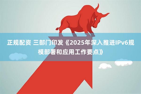 正规配资 三部门印发《2025年深入推进IPv6规模部署和应用工作要点》