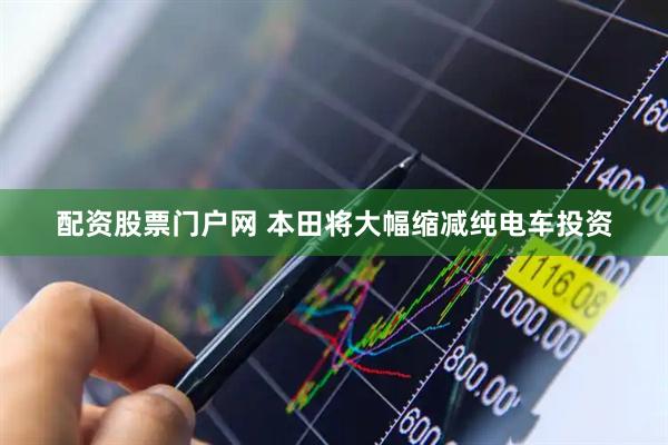 配资股票门户网 本田将大幅缩减纯电车投资