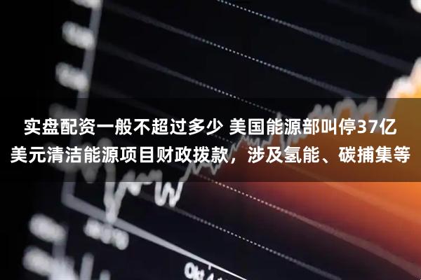 实盘配资一般不超过多少 美国能源部叫停37亿美元清洁能源项目财政拨款，涉及氢能、碳捕集等