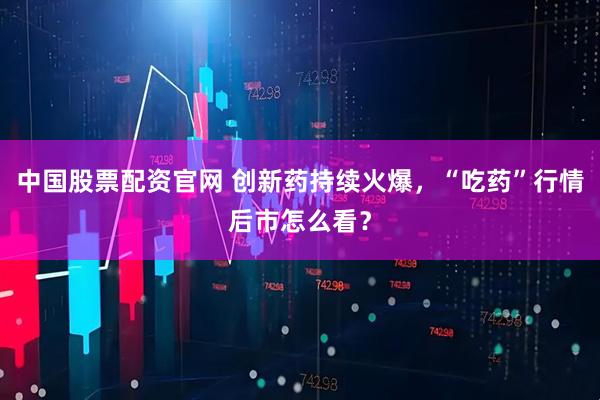 中国股票配资官网 创新药持续火爆，“吃药”行情后市怎么看？