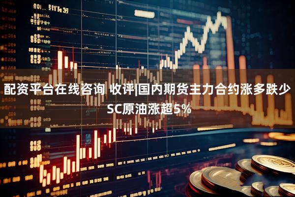 配资平台在线咨询 收评|国内期货主力合约涨多跌少 SC原油涨超5%