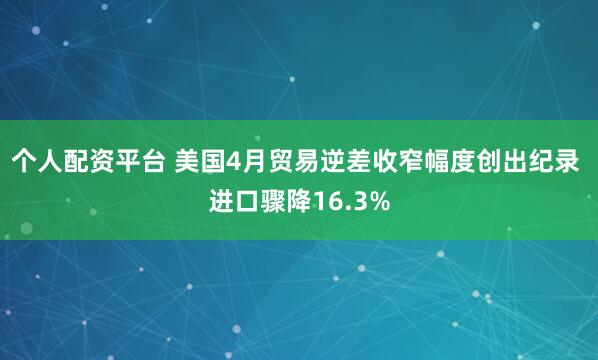 个人配资平台 美国4月贸易逆差收窄幅度创出纪录 进口骤降16.3%