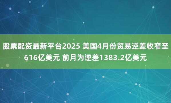 股票配资最新平台2025 美国4月份贸易逆差收窄至616亿美元 前月为逆差1383.2亿美元