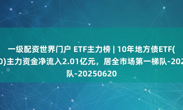 一级配资世界门户 ETF主力榜 | 10年地方债ETF(511270)主力资金净流入2.01亿元，居全市场第一梯队-20250620