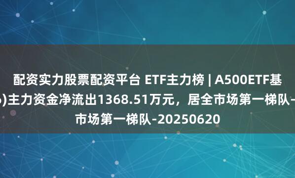 配资实力股票配资平台 ETF主力榜 | A500ETF基金(159356)主力资金净流出1368.51万元，居全市场第一梯队-20250620