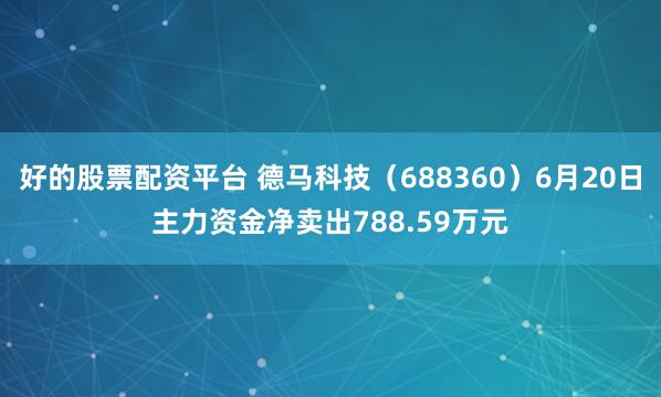 好的股票配资平台 德马科技（688360）6月20日主力资金净卖出788.59万元