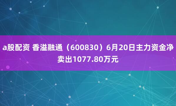 a股配资 香溢融通（600830）6月20日主力资金净卖出1077.80万元