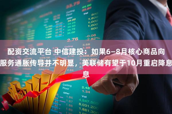 配资交流平台 中信建投：如果6—8月核心商品向服务通胀传导并不明显，美联储有望于10月重启降息