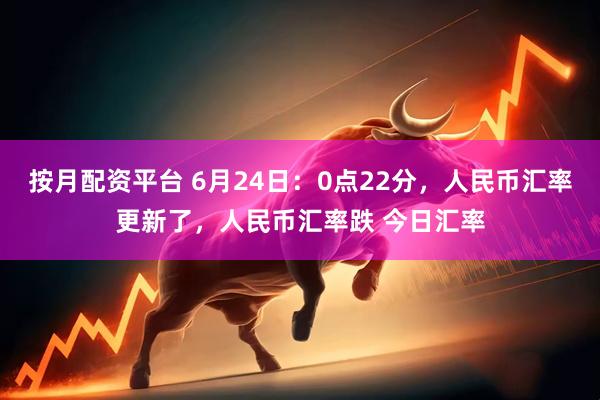 按月配资平台 6月24日：0点22分，人民币汇率更新了，人民币汇率跌 今日汇率