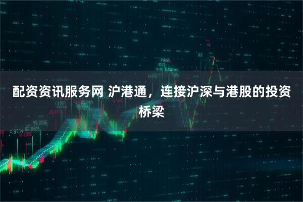 配资资讯服务网 沪港通，连接沪深与港股的投资桥梁