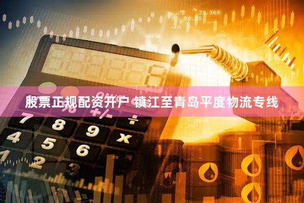 股票正规配资开户 镇江至青岛平度物流专线