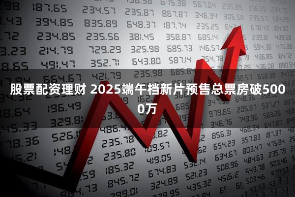 股票配资理财 2025端午档新片预售总票房破5000万