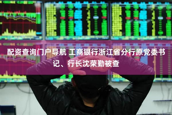 配资查询门户导航 工商银行浙江省分行原党委书记、行长沈荣勤被查