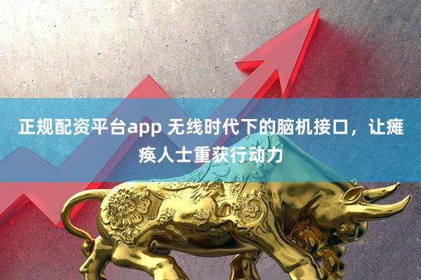正规配资平台app 无线时代下的脑机接口，让瘫痪人士重获行动力