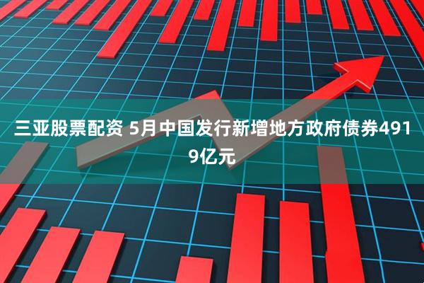 三亚股票配资 5月中国发行新增地方政府债券4919亿元