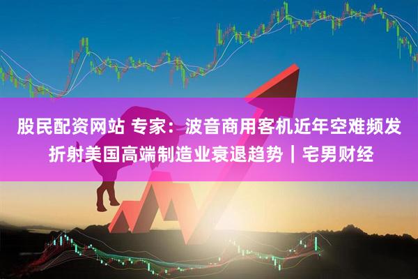股民配资网站 专家：波音商用客机近年空难频发 折射美国高端制造业衰退趋势｜宅男财经