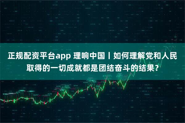 正规配资平台app 理响中国丨如何理解党和人民取得的一切成就都是团结奋斗的结果？