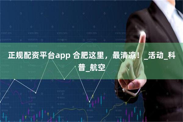 正规配资平台app 合肥这里，最清凉！_活动_科普_航空