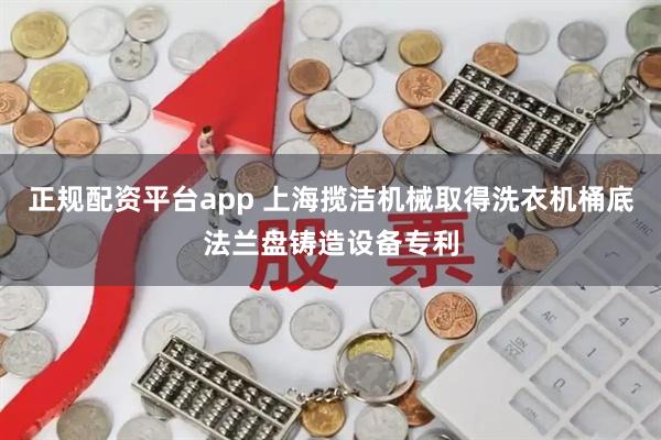 正规配资平台app 上海揽洁机械取得洗衣机桶底法兰盘铸造设备专利