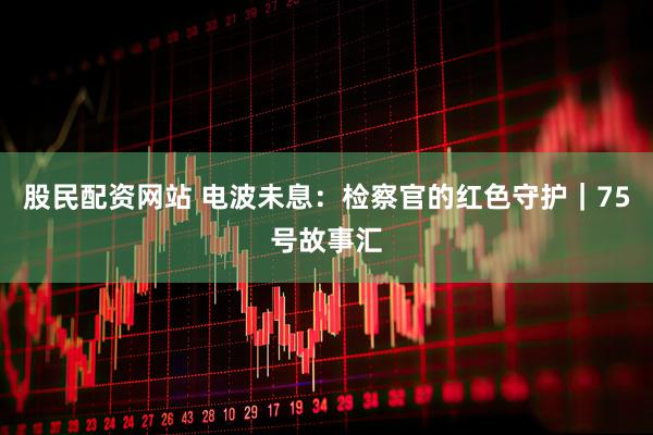 股民配资网站 电波未息：检察官的红色守护｜75号故事汇