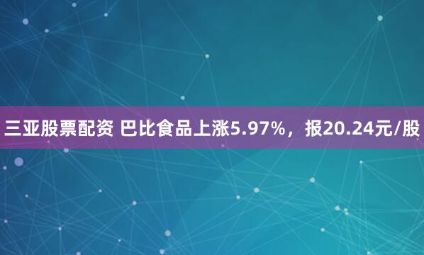 三亚股票配资 巴比食品上涨5.97%，报20.24元/股