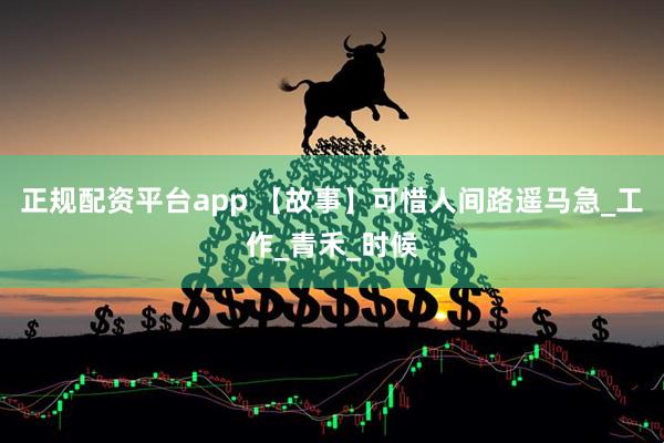 正规配资平台app 【故事】可惜人间路遥马急_工作_青禾_时候