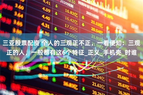 三亚股票配资 个人的三观正不正，一看便知：三观正的人，一般都有这6个特征_正义_手机壳_时谁