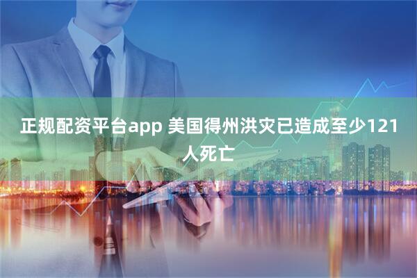 正规配资平台app 美国得州洪灾已造成至少121人死亡