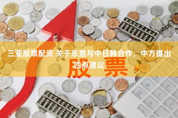 三亚股票配资 关于东盟与中日韩合作，中方提出四点建议