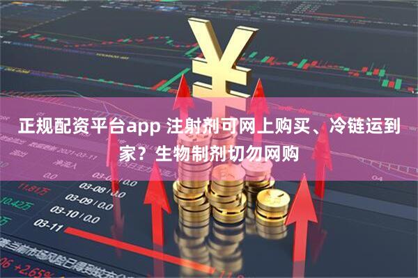 正规配资平台app 注射剂可网上购买、冷链运到家？生物制剂切勿网购