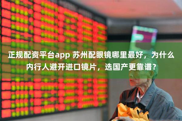 正规配资平台app 苏州配眼镜哪里最好，为什么内行人避开进口镜片，选国产更靠谱？