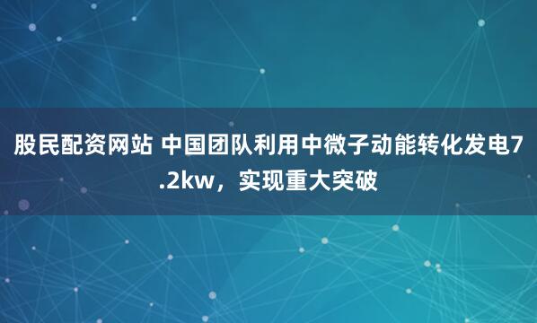 股民配资网站 中国团队利用中微子动能转化发电7.2kw，实现重大突破