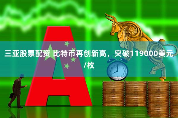 三亚股票配资 比特币再创新高，突破119000美元/枚