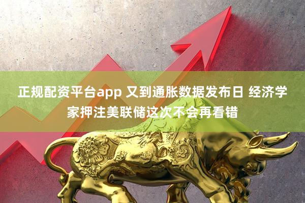 正规配资平台app 又到通胀数据发布日 经济学家押注美联储这次不会再看错