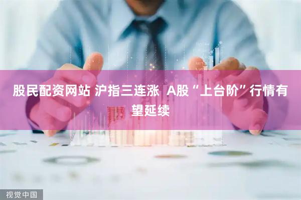 股民配资网站 沪指三连涨  A股“上台阶”行情有望延续