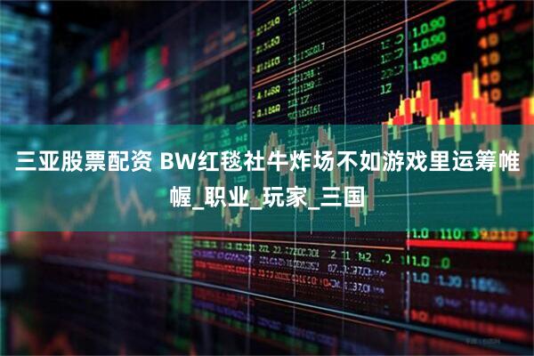 三亚股票配资 BW红毯社牛炸场不如游戏里运筹帷幄_职业_玩家_三国