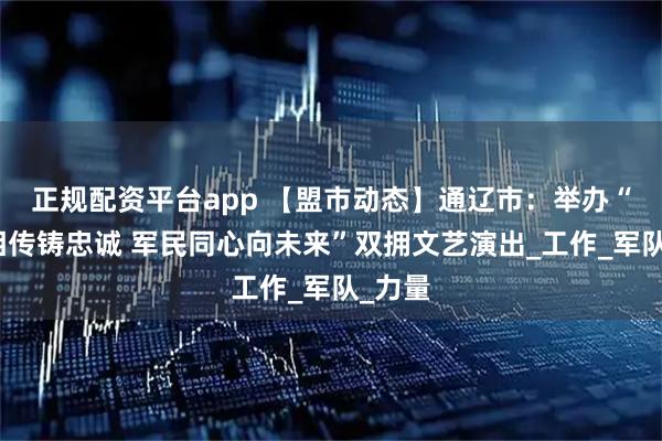 正规配资平台app 【盟市动态】通辽市：举办“薪火相传铸忠诚 军民同心向未来”双拥文艺演出_工作_军队_力量