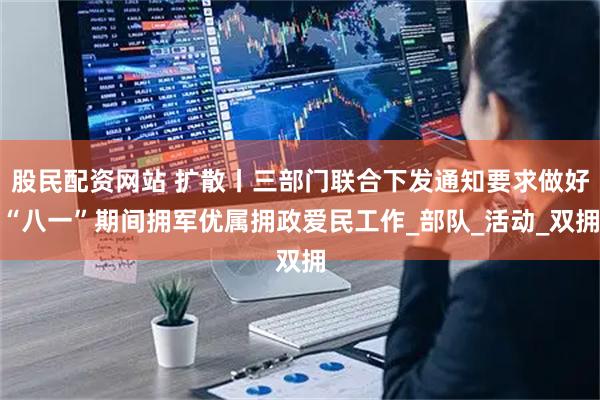股民配资网站 扩散丨三部门联合下发通知要求做好“八一”期间拥军优属拥政爱民工作_部队_活动_双拥