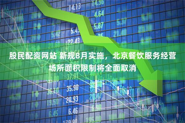 股民配资网站 新规8月实施，北京餐饮服务经营场所面积限制将全面取消