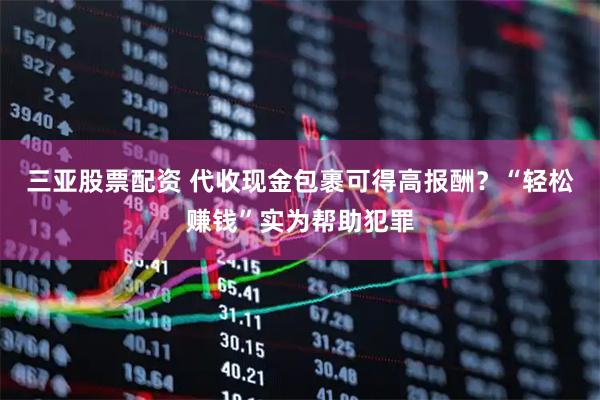 三亚股票配资 代收现金包裹可得高报酬？“轻松赚钱”实为帮助犯罪