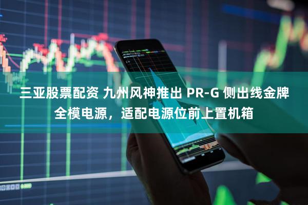 三亚股票配资 九州风神推出 PR-G 侧出线金牌全模电源，适配电源位前上置机箱