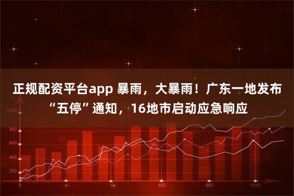 正规配资平台app 暴雨，大暴雨！广东一地发布“五停”通知，16地市启动应急响应