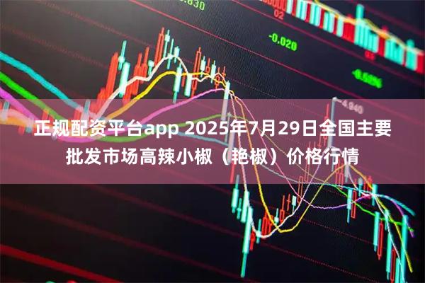 正规配资平台app 2025年7月29日全国主要批发市场高辣小椒（艳椒）价格行情