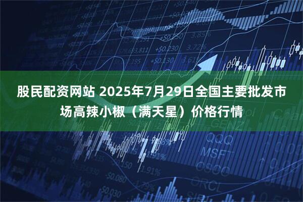 股民配资网站 2025年7月29日全国主要批发市场高辣小椒（满天星）价格行情