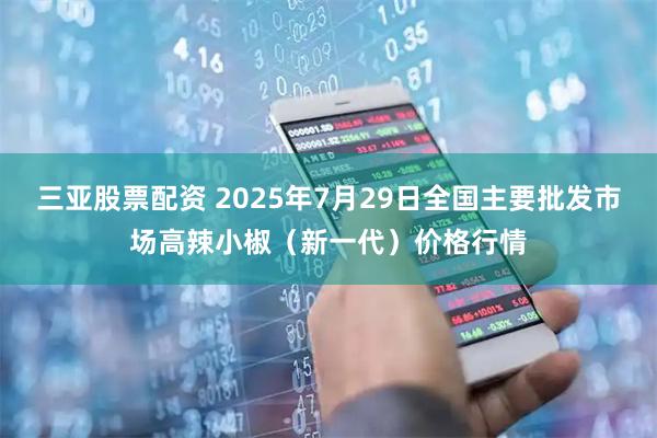 三亚股票配资 2025年7月29日全国主要批发市场高辣小椒（新一代）价格行情