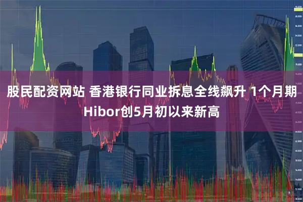 股民配资网站 香港银行同业拆息全线飙升 1个月期Hibor创5月初以来新高