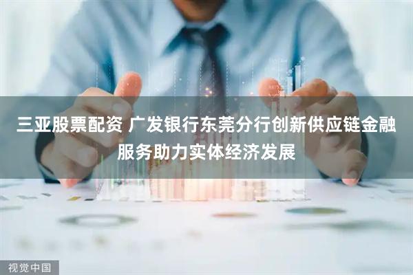 三亚股票配资 广发银行东莞分行创新供应链金融服务助力实体经济发展