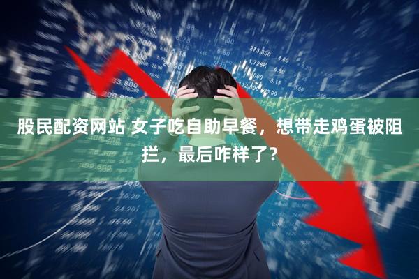 股民配资网站 女子吃自助早餐，想带走鸡蛋被阻拦，最后咋样了？