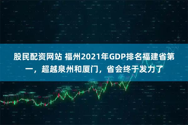 股民配资网站 福州2021年GDP排名福建省第一，超越泉州和厦门，省会终于发力了